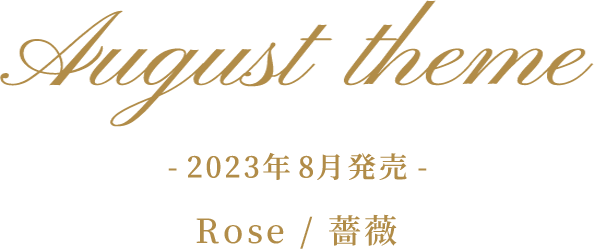 August theme -2023年8月発売- Rose/薔薇